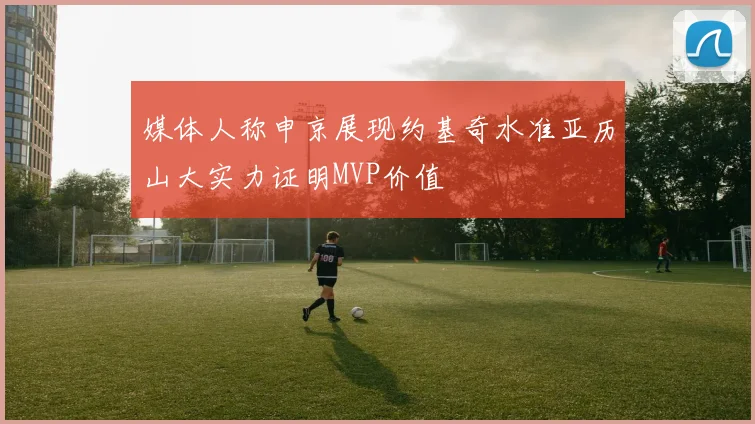 媒体人称申京展现约基奇水准亚历山大实力证明MVP价值