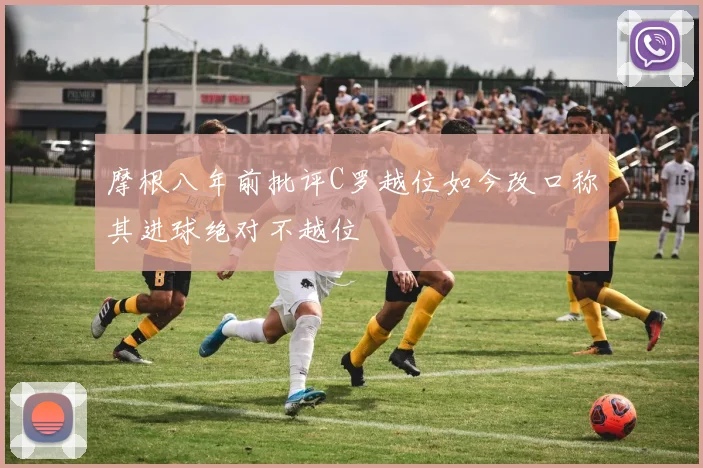 摩根八年前批评C罗越位如今改口称其进球绝对不越位