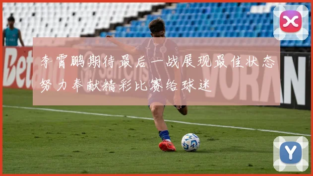 李霄鹏期待最后一战展现最佳状态努力奉献精彩比赛给球迷