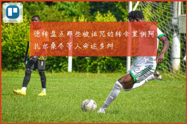 德转盘点那些被诅咒的转会案例阿扎尔桑乔等人命运多舛