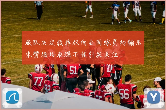 狼队决定裁掉双向合同球员约翰尼朱赞场均表现不佳引发关注