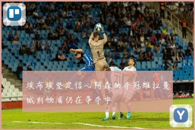 埃布埃坚定信心阿森纳夺冠维拉曼城利物浦仍在争夺中