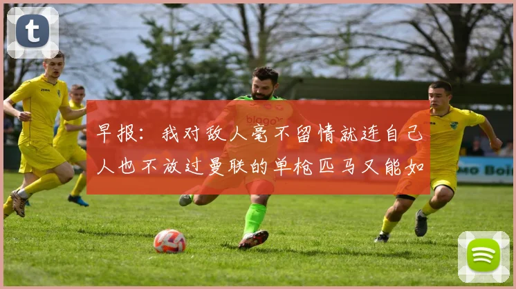 早报：我对敌人毫不留情就连自己人也不放过曼联的单枪匹马又能如何