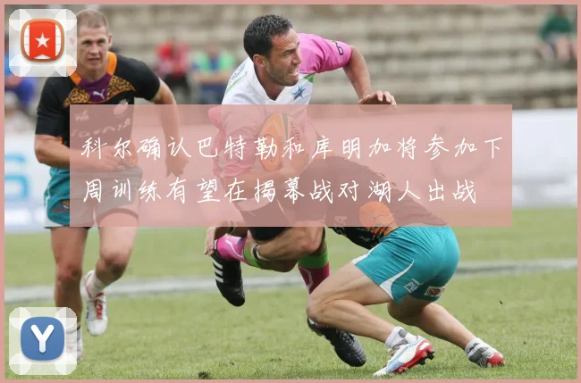 科尔确认巴特勒和库明加将参加下周训练有望在揭幕战对湖人出战