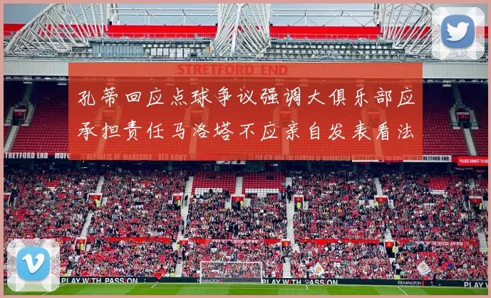 孔蒂回应点球争议强调大俱乐部应承担责任马洛塔不应亲自发表看法