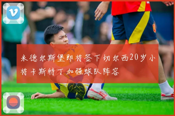 米德尔斯堡即将签下切尔西20岁小将卡斯特丁加强球队阵容
