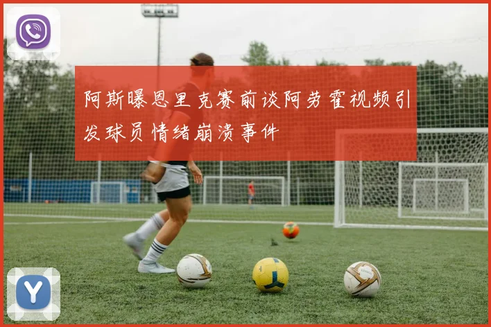 阿斯曝恩里克赛前谈阿劳霍视频引发球员情绪崩溃事件