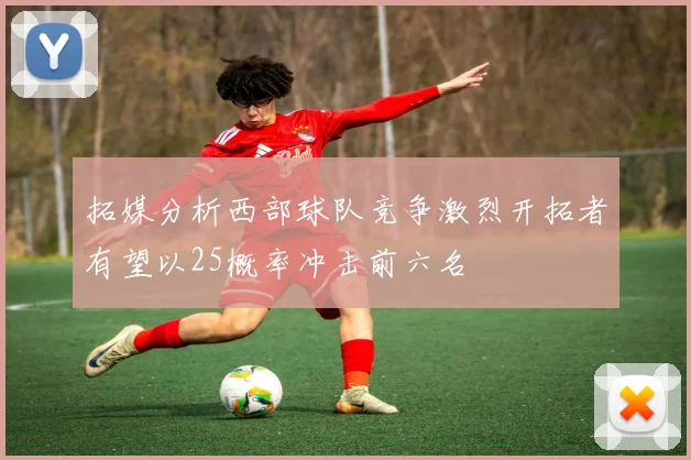 拓媒分析西部球队竞争激烈开拓者有望以25概率冲击前六名