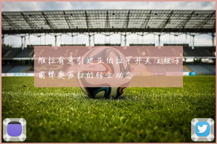 维拉有意引进亚伯拉罕并关注纽卡前锋奥苏拉的转会动态