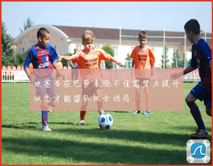 坎塞洛在巴萨表现不佳需努力提升状态才能留队机会仍存