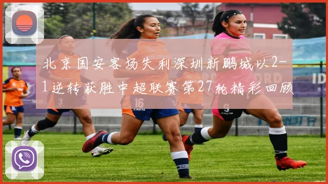 北京国安客场失利深圳新鹏城以2-1逆转获胜中超联赛第27轮精彩回顾