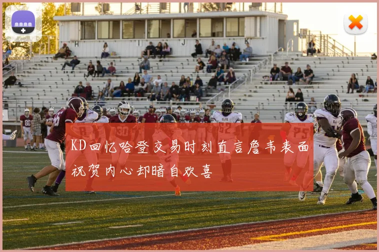 KD回忆哈登交易时刻直言詹韦表面祝贺内心却暗自欢喜
