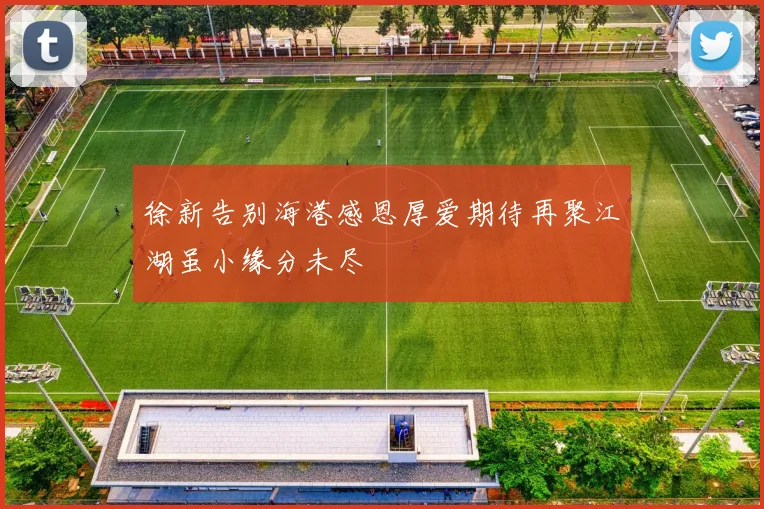 徐新告别海港感恩厚爱期待再聚江湖虽小缘分未尽