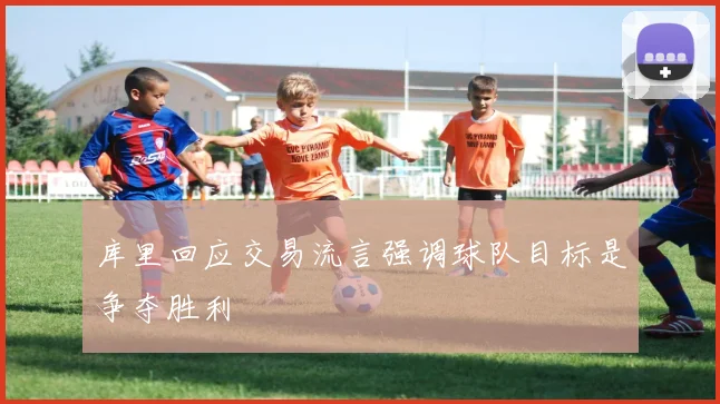库里回应交易流言强调球队目标是争夺胜利