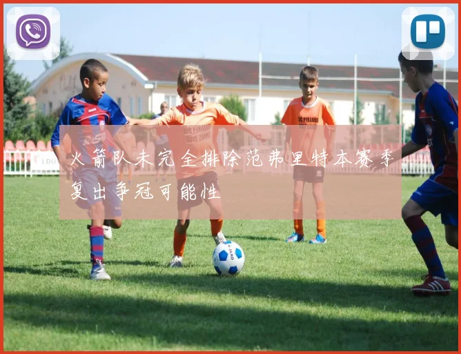 火箭队未完全排除范弗里特本赛季复出争冠可能性