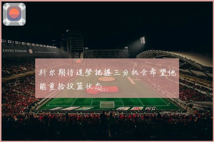 科尔期待追梦把握三分机会希望他能重拾投篮状态