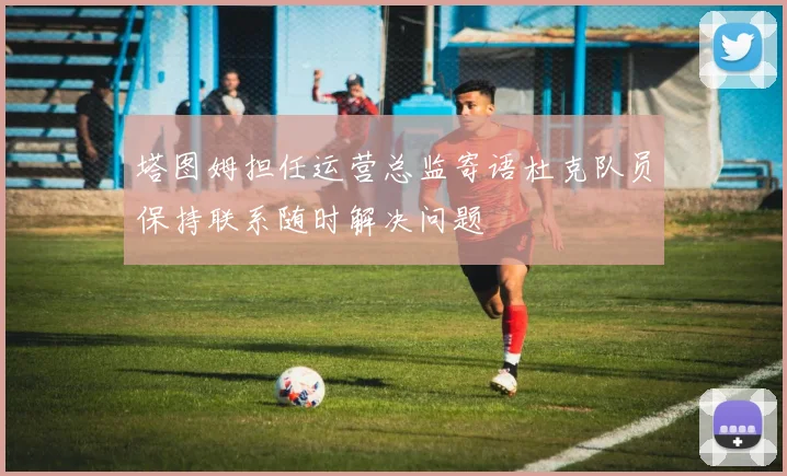 塔图姆担任运营总监寄语杜克队员保持联系随时解决问题