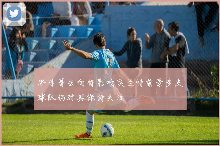 字母哥去向将影响莫兰特前景多支球队仍对其保持关注