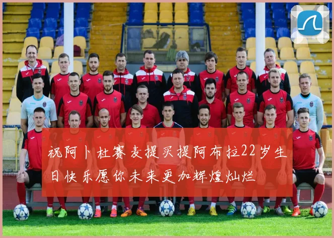 祝阿卜杜赛麦提买提阿布拉22岁生日快乐愿你未来更加辉煌灿烂