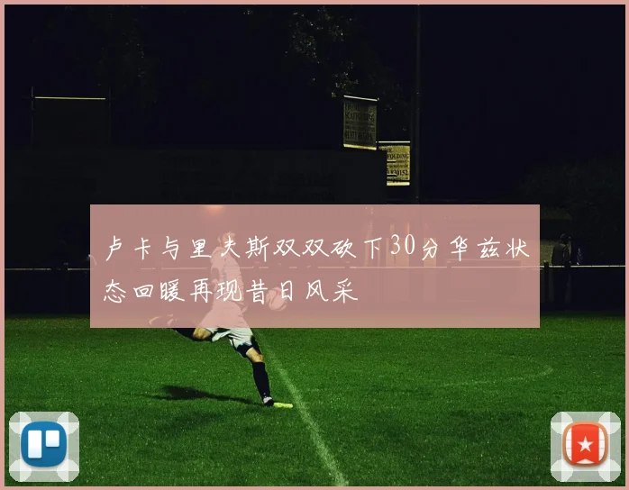 卢卡与里夫斯双双砍下30分华兹状态回暖再现昔日风采