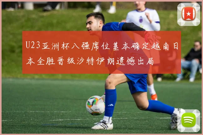 U23亚洲杯八强席位基本确定越南日本全胜晋级沙特伊朗遗憾出局