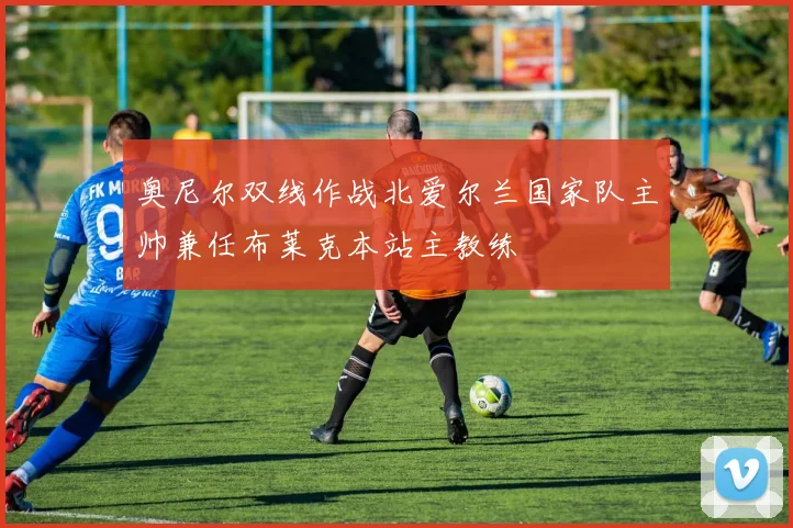 奥尼尔双线作战北爱尔兰国家队主帅兼任布莱克本站主教练