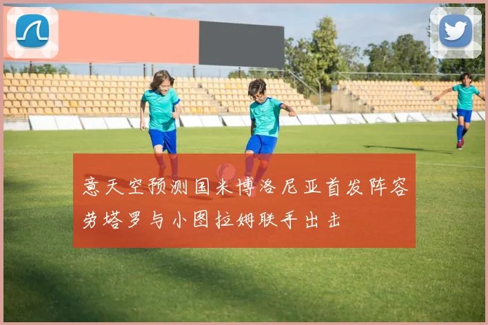 意天空预测国米博洛尼亚首发阵容劳塔罗与小图拉姆联手出击