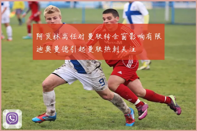 阿莫林离任对曼联转会窗影响有限迪奥曼德引起曼联热刺关注